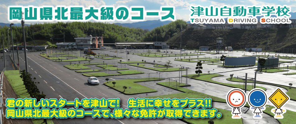 岡山県北最大級のコース 津山自動車学校 君の新しいスタートを津山で！生活に幸せをプラス！ 岡山県北最大級のコースで、様々な免許が取得できます。
